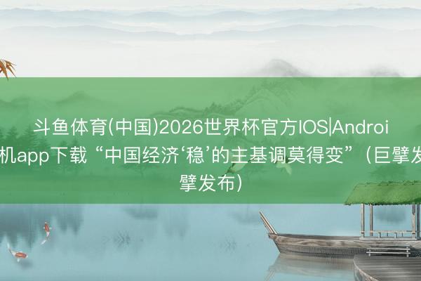 斗鱼体育(中国)2026世界杯官方IOS|Android手机app下载 “中国经济‘稳’的主基调莫得变”(巨擘发布)