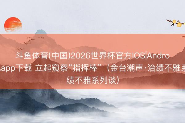 斗鱼体育(中国)2026世界杯官方IOS|Android手机app下载 立起窥察“指挥棒”(金台潮声·治绩不雅系列谈)