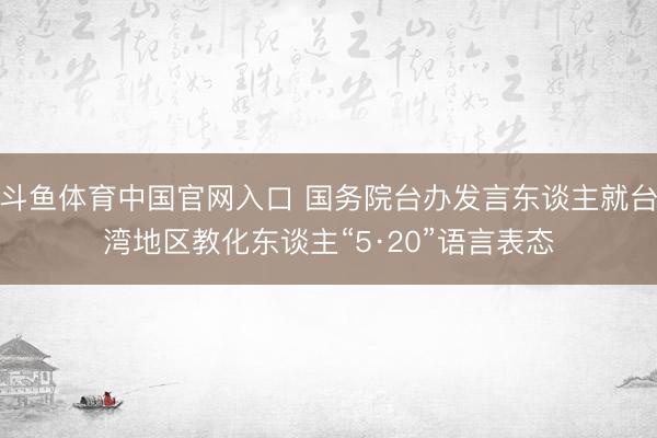 斗鱼体育中国官网入口 国务院台办发言东谈主就台湾地区教化东谈主“5·20”语言表态