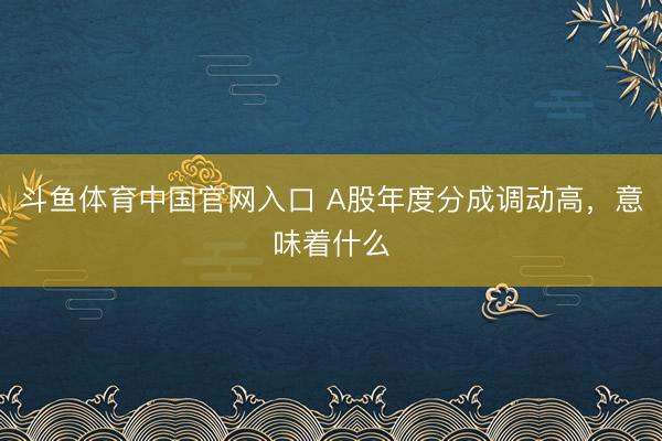斗鱼体育中国官网入口 A股年度分成调动高,意味着什么