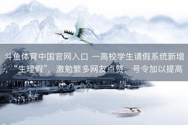 斗鱼体育中国官网入口 一高校学生请假系统新增,“生理假”,激勉繁多网友点赞,号令加以提高
