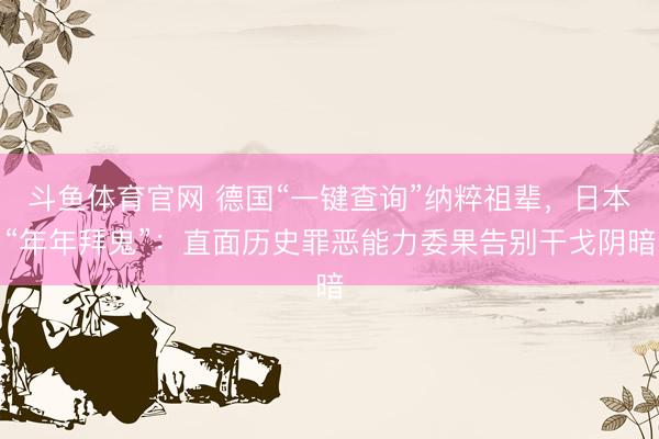 斗鱼体育官网 德国“一键查询”纳粹祖辈,日本“年年拜鬼”:直面历史罪恶能力委果告别干戈阴暗
