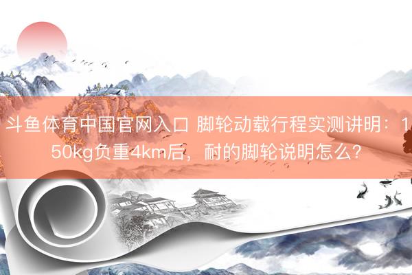 斗鱼体育中国官网入口 脚轮动载行程实测讲明:150kg负重4km后,耐的脚轮说明怎么?