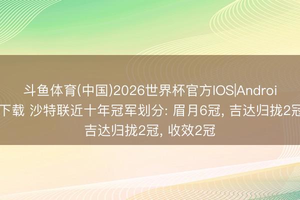 斗鱼体育(中国)2026世界杯官方IOS|Android手机app下载 沙特联近十年冠军划分: 眉月6冠, 吉达归拢2冠, 收效2冠