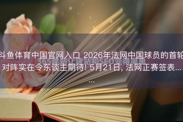 斗鱼体育中国官网入口 2026年法网中国球员的首轮对阵实在令东谈主期待! 5月21日, 法网正赛签表...