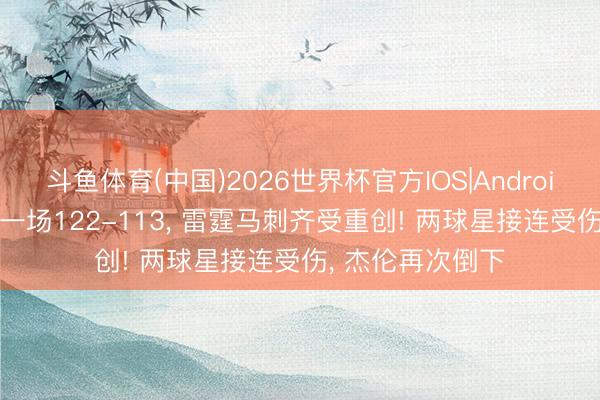 斗鱼体育(中国)2026世界杯官方IOS|Android手机app下载 一场122-113， 雷霆马刺齐受重创! 两球星接连受伤， 杰伦再次倒下