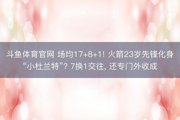 斗鱼体育官网 场均17+8+1! 火箭23岁先锋化身“小杜兰特”? 7换1交往, 还专门外收成