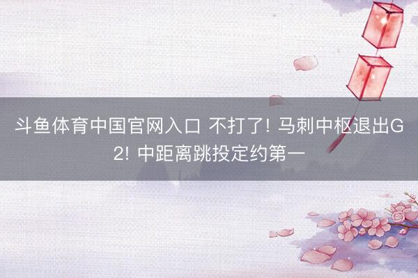 斗鱼体育中国官网入口 不打了! 马刺中枢退出G2! 中距离跳投定约第一