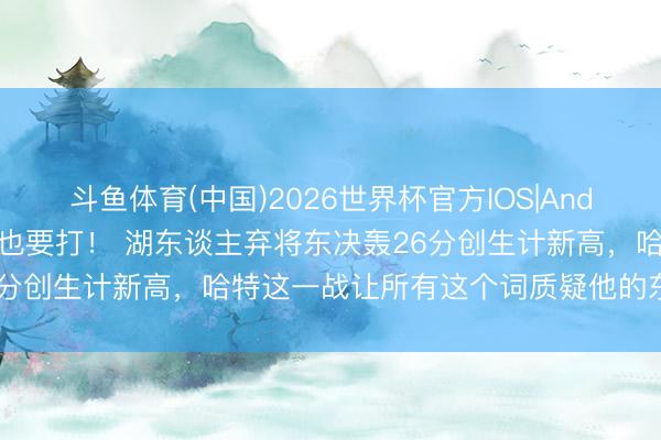 斗鱼体育(中国)2026世界杯官方IOS|Android手机app下载 崴脚也要打! 湖东谈主弃将东决轰26分创生计新高,哈特这一战让所有这个词质疑他的东谈主闭嘴了