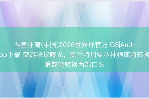 斗鱼体育(中国)2026世界杯官方IOS|Android手机app下载 交游决议曝光,莫兰特加盟丛林狼或将转换西部口头