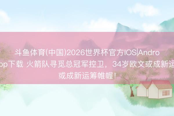 斗鱼体育(中国)2026世界杯官方IOS|Android手机app下载 火箭队寻觅总冠军控卫,34岁欧文或成新运筹帷幄!