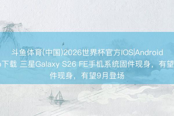 斗鱼体育(中国)2026世界杯官方IOS|Android手机app下载 三星Galaxy S26 FE手机系统固件现身,有望9月登场