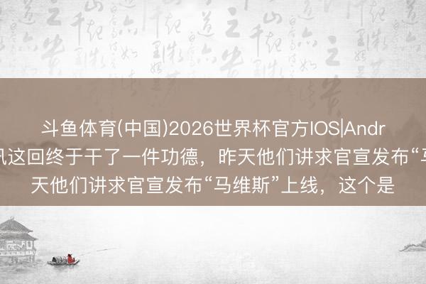 斗鱼体育(中国)2026世界杯官方IOS|Android手机app下载 腾讯这回终于干了一件功德,昨天他们讲求官宣发布“马维斯”上线,这个是