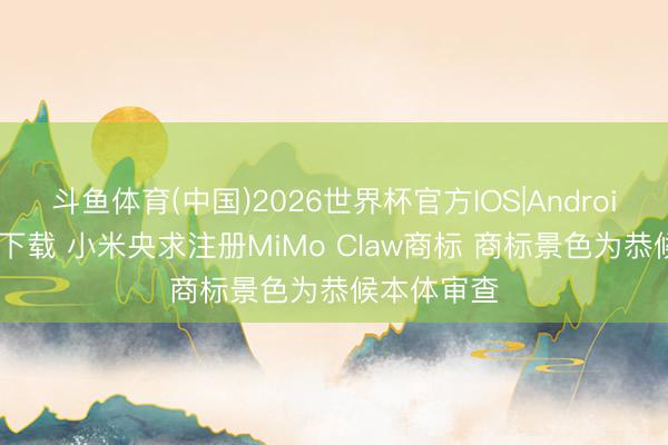斗鱼体育(中国)2026世界杯官方IOS|Android手机app下载 小米央求注册MiMo Claw商标 商标景色为恭候本体审查