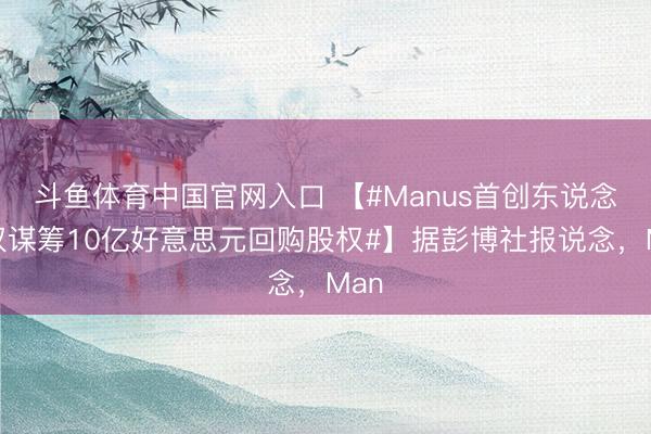 斗鱼体育中国官网入口 【#Manus首创东说念主权谋筹10亿好意思元回购股权#】据彭博社报说念,Man
