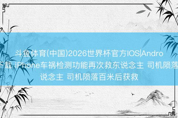 斗鱼体育(中国)2026世界杯官方IOS|Android手机app下载 iPhone车祸检测功能再次救东说念主 司机陨落百米后获救