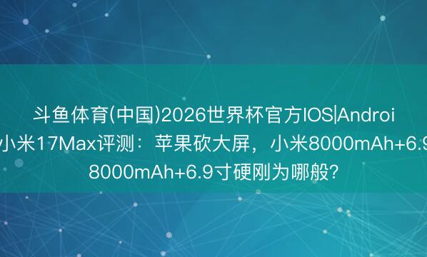 斗鱼体育(中国)2026世界杯官方IOS|Android手机app下载 小米17Max评测:苹果砍大屏,小米8000mAh+6.9寸硬刚为哪般?