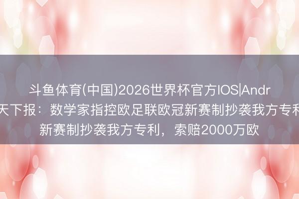 斗鱼体育(中国)2026世界杯官方IOS|Android手机app下载 天下报:数学家指控欧足联欧冠新赛制抄袭我方专利,索赔2000万欧