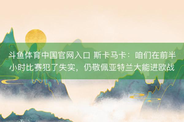 斗鱼体育中国官网入口 斯卡马卡:咱们在前半小时比赛犯了失实,仍敬佩亚特兰大能进欧战