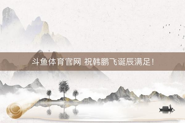 斗鱼体育官网 祝韩鹏飞诞辰满足！