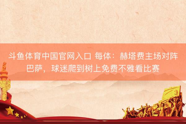斗鱼体育中国官网入口 每体:赫塔费主场对阵巴萨,球迷爬到树上免费不雅看比赛