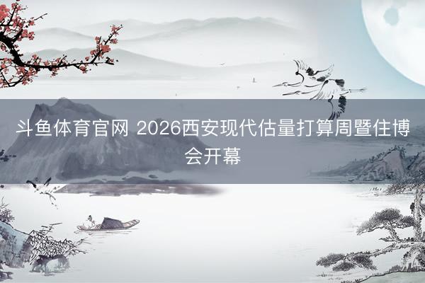 斗鱼体育官网 2026西安现代估量打算周暨住博会开幕
