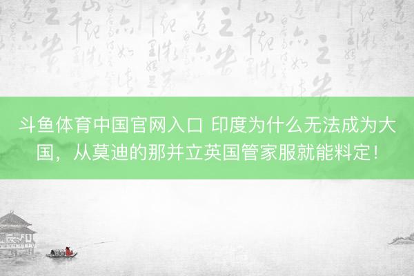 斗鱼体育中国官网入口 印度为什么无法成为大国,从莫迪的那并立英国管家服就能料定!