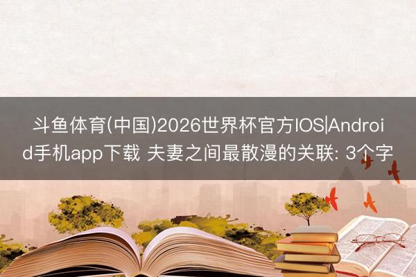 斗鱼体育(中国)2026世界杯官方IOS|Android手机app下载 夫妻之间最散漫的关联: 3个字