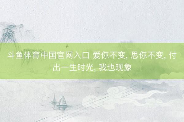 斗鱼体育中国官网入口 爱你不变, 思你不变, 付出一生时光, 我也现象