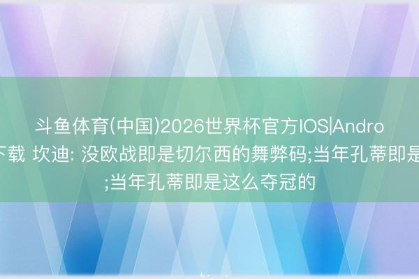 斗鱼体育(中国)2026世界杯官方IOS|Android手机app下载 坎迪: 没欧战即是切尔西的舞弊码;当年孔蒂即是这么夺冠的