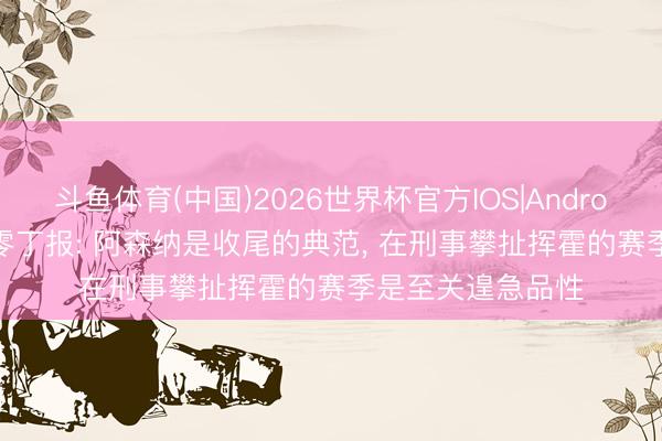 斗鱼体育(中国)2026世界杯官方IOS|Android手机app下载 零丁报: 阿森纳是收尾的典范, 在刑事攀扯挥霍的赛季是至关遑急品性