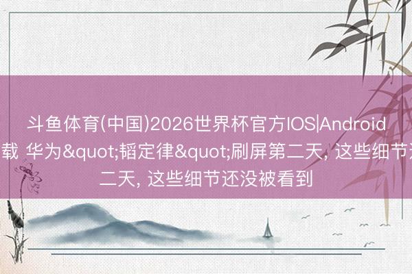 斗鱼体育(中国)2026世界杯官方IOS|Android手机app下载 华为"韬定律"刷屏第二天, 这些细节还没被看到