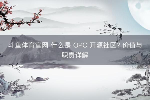 斗鱼体育官网 什么是 OPC 开源社区? 价值与职责详解