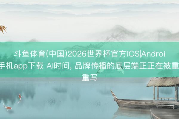 斗鱼体育(中国)2026世界杯官方IOS|Android手机app下载 AI时间, 品牌传播的底层端正正在被重写