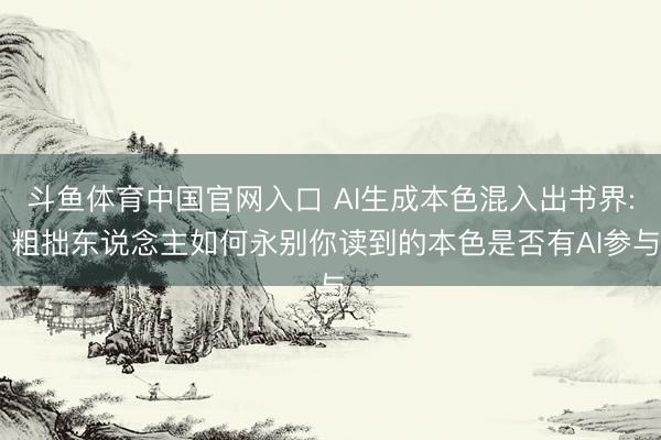 斗鱼体育中国官网入口 AI生成本色混入出书界: 粗拙东说念主如何永别你读到的本色是否有AI参与