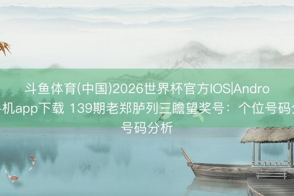斗鱼体育(中国)2026世界杯官方IOS|Android手机app下载 139期老郑胪列三瞻望奖号:个位号码分析