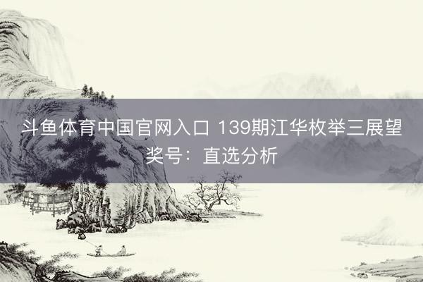 斗鱼体育中国官网入口 139期江华枚举三展望奖号:直选分析