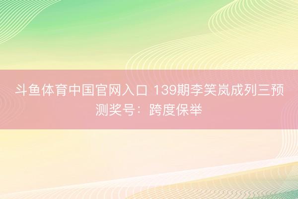 斗鱼体育中国官网入口 139期李笑岚成列三预测奖号:跨度保举