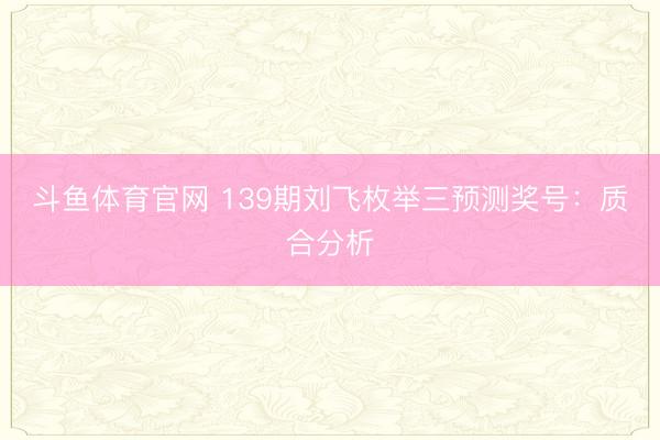 斗鱼体育官网 139期刘飞枚举三预测奖号：质合分析