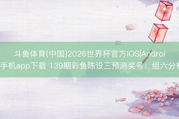 斗鱼体育(中国)2026世界杯官方IOS|Android手机app下载 139期彩鱼陈设三预测奖号:组六分析