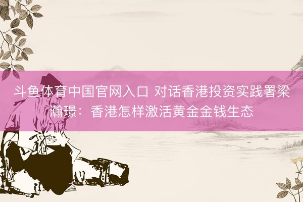 斗鱼体育中国官网入口 对话香港投资实践署梁瀚璟:香港怎样激活黄金金钱生态