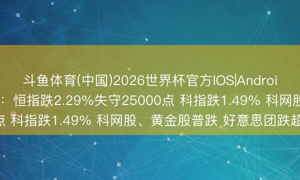 斗鱼体育(中国)2026世界杯官方IOS|Android手机app下载 港股午评：恒指跌2.29%失守25000点 科指跌1.49% 科网股、黄金股普跌 好意思团跌超6%