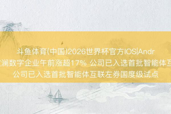 斗鱼体育(中国)2026世界杯官方IOS|Android手机app下载 波澜数字企业午前涨超17% 公司已入选首批智能体互联左券国度级试点