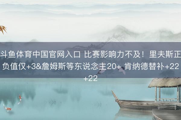斗鱼体育中国官网入口 比赛影响力不及!里夫斯正负值仅+3&詹姆斯等东说念主20+ 肯纳德替补+22
