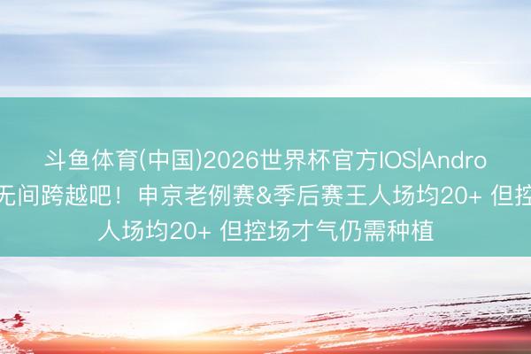 斗鱼体育(中国)2026世界杯官方IOS|Android手机app下载 无间跨越吧!申京老例赛&季后赛王人场均20+ 但控场才气仍需种植