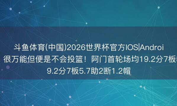 斗鱼体育(中国)2026世界杯官方IOS|Android手机app下载 很万能但便是不会投篮!阿门首轮场均19.2分7板5.7助2断1.2帽