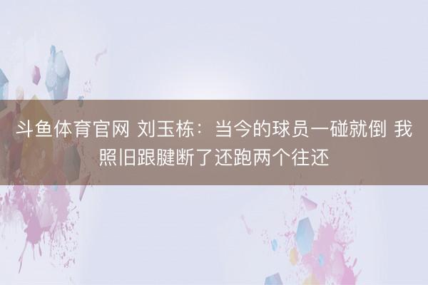 斗鱼体育官网 刘玉栋：当今的球员一碰就倒 我照旧跟腱断了还跑两个往还