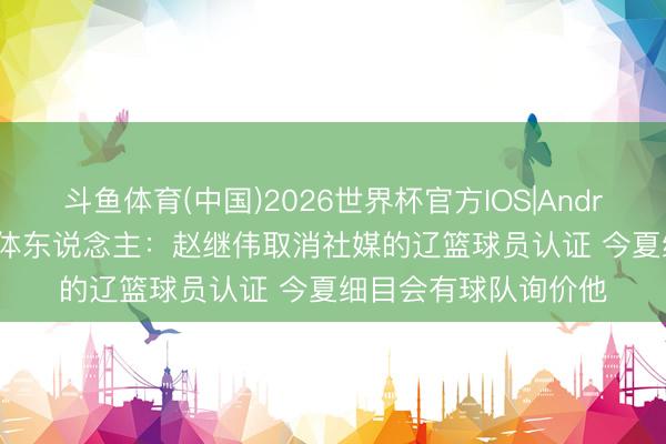 斗鱼体育(中国)2026世界杯官方IOS|Android手机app下载 媒体东说念主:赵继伟取消社媒的辽篮球员认证 今夏细目会有球队询价他
