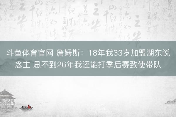 斗鱼体育官网 詹姆斯:18年我33岁加盟湖东说念主 思不到26年我还能打季后赛致使带队