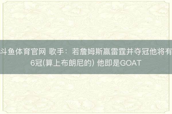斗鱼体育官网 歌手:若詹姆斯赢雷霆并夺冠他将有6冠(算上布朗尼的) 他即是GOAT